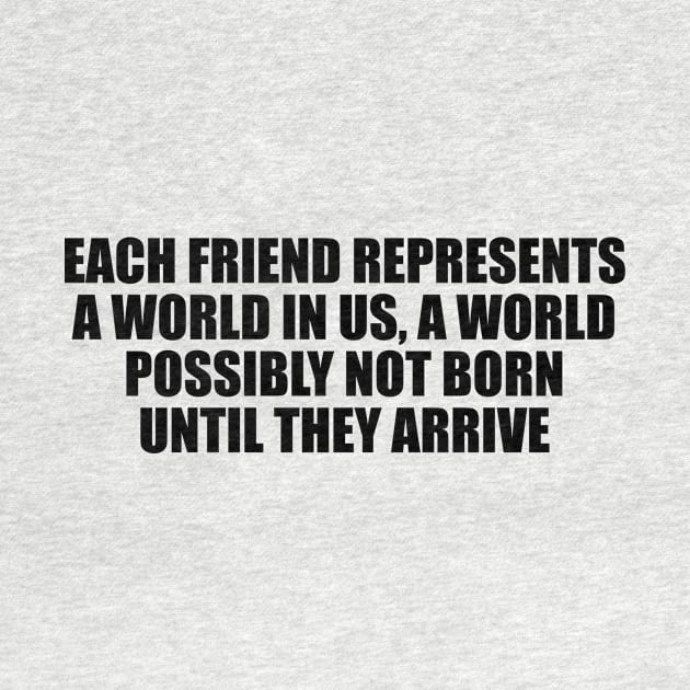 Each friend represents a world in us, a world possibly not born until they arrive by D1FF3R3NT